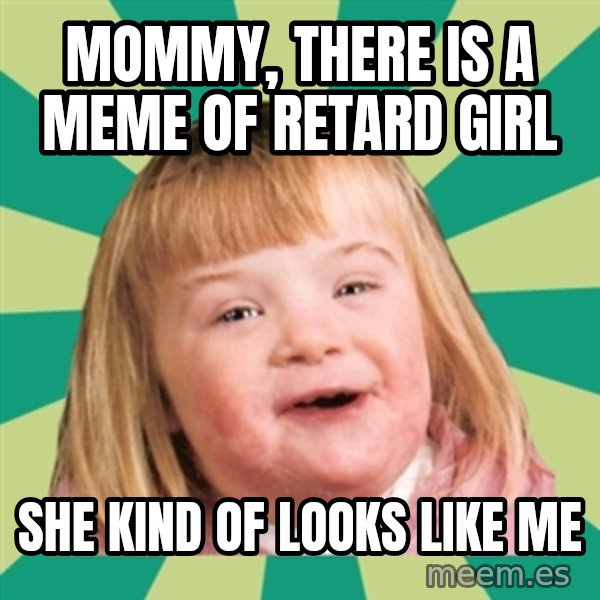 Retard girl meme: mommy, there is a meme of retard girl / she kind of looks like me