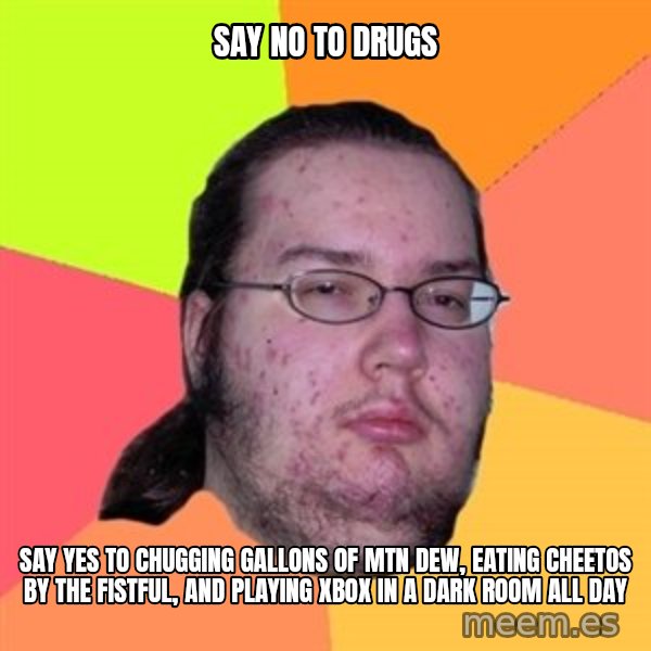 Butthurt Dweller meme: Say no to drugs / say yes to chugging gallons of mtn dew, eating cheetos by the fistful, and playing xbox in a dark room all day