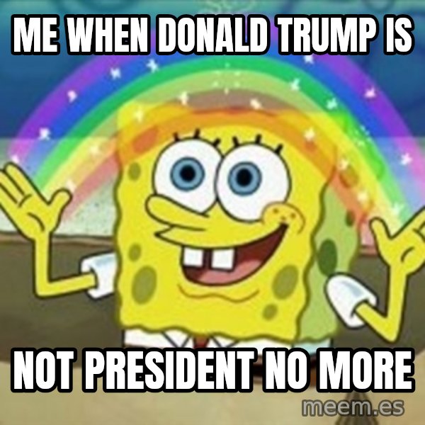 Spongebob meme: Me when Donald trump is / Not President no more