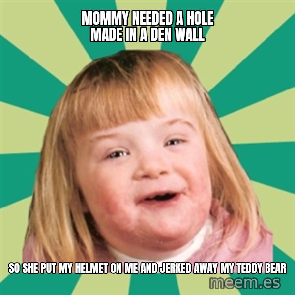 Retard girl meme: Mommy needed a hole made in a den wall / So she put my helmet on me and jerked away my teddy bear