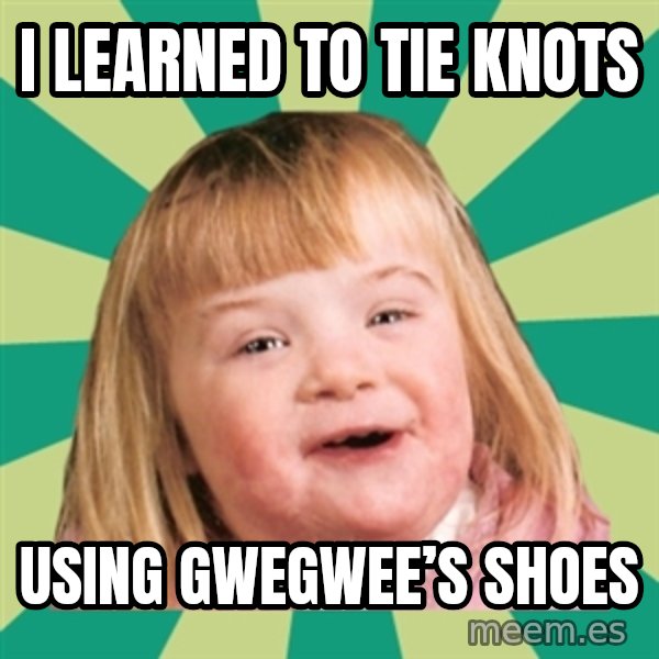 Retard girl meme: I learned to tie knots / Using gwegwee’s shoes