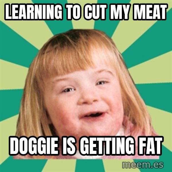 Retard girl meme: Learning to cut my meat / Doggie is getting fat