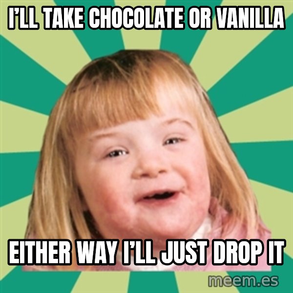 Retard girl meme: I’ll take chocolate or vanilla / Either way I’ll just drop it