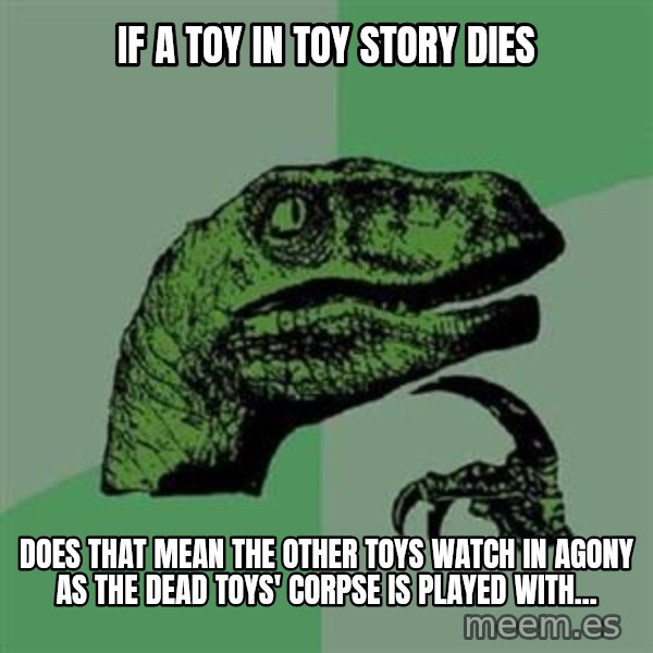 Philosoraptor meme: if a toy in toy story dies / does that mean the other toys watch in agony as the dead toys' corpse is played with...
