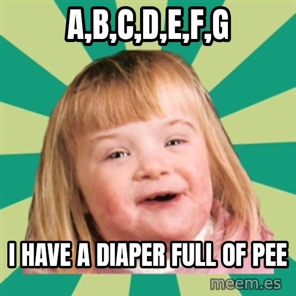Retard girl meme: A,B,C,D,E,F,G / I HAVE A DIAPER FULL OF PEE