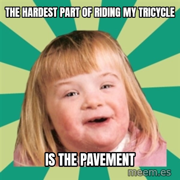 Retard girl meme: The hardest part of riding my tricycle / Is the pavement