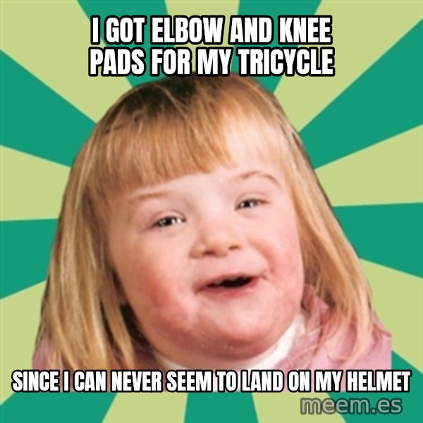 Retard girl meme: I got elbow and knee pads for my tricycle / Since I can never seem to land on my helmet