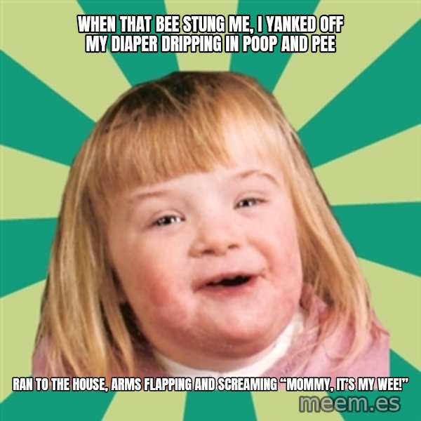 Retard girl meme: When that bee stung me, I yanked off my diaper dripping in poop and pee / Ran to the house, arms flapping and screaming “mommy, it’s my wee!”