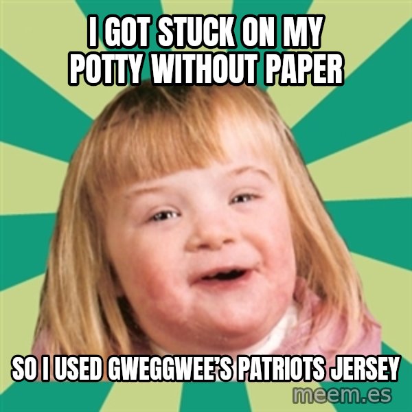 Retard girl meme: I got stuck on my potty without paper / So I used Gweggwee’s Patriots jersey
