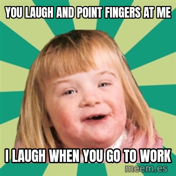Retard girl meme: You laugh and point fingers at me / I laugh when you go to work