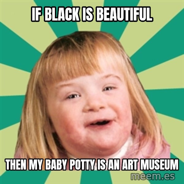 Retard girl meme: If black is beautiful / Then my baby potty is an art museum
