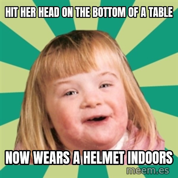 Retard girl meme: Hit her head on the bottom of a table / Now wears a helmet indoors