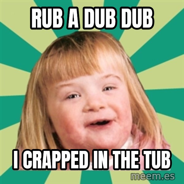Retard girl meme: Rub a dub dub / I crapped in the tub