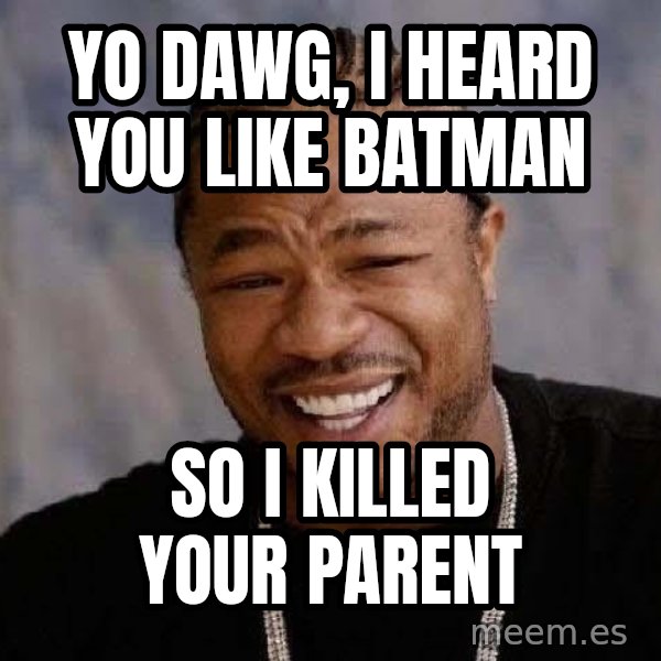 Yo Dawg meme: YO DAWG, I HEARD YOU LIKE BATMAN / SO I KILLED YOUR PARENT