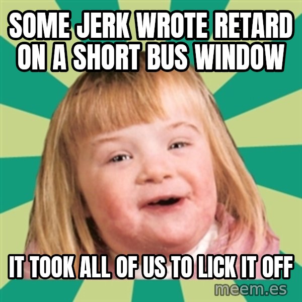 Retard girl meme: Some jerk wrote retard on a short bus window / It took all of us to lick it off