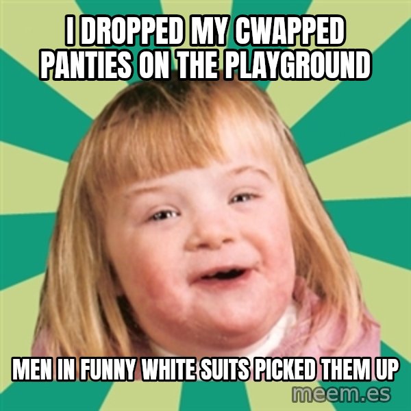 Retard girl meme: I dropped my cwapped panties on the playground / Men in funny white suits picked them up