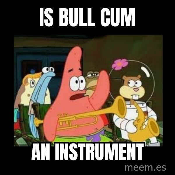 Patrick Star Instrument meme: is bull cum / an instrument