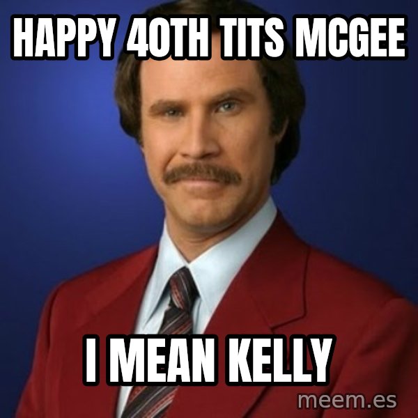 Anchorman Birthday meme: Happy 40th tits mcgee / I mean kelly
