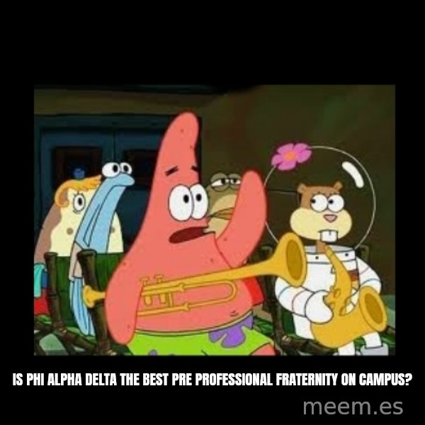 Patrick Star Instrument meme: Is Phi Alpha Delta the best pre professional fraternity on campus?