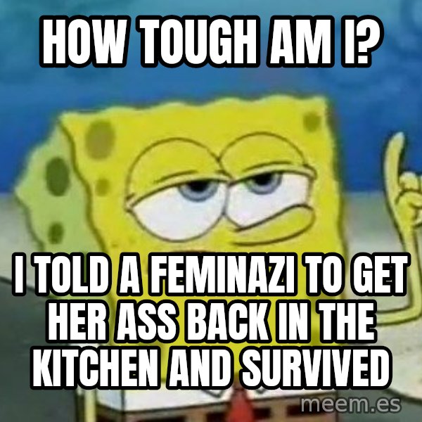 Tough Spongebob meme: How tough am I? / I told a feminazi to get her ass back in the kitchen and survived