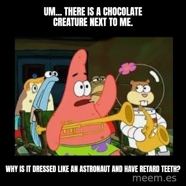 Patrick Star Instrument meme: Um... there is a chocolate creature next to me. / Why is it dressed like an astronaut and have retard teeth?