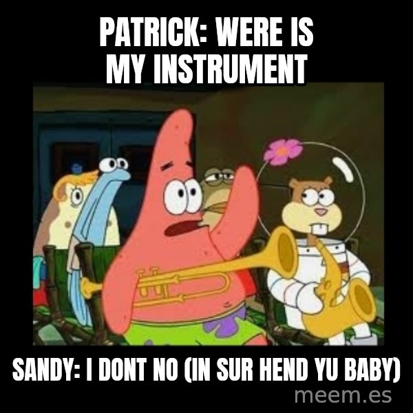Patrick Star Instrument meme: Patrick: were is my instrument / sandy: i dont no (in sur hend yu baby)