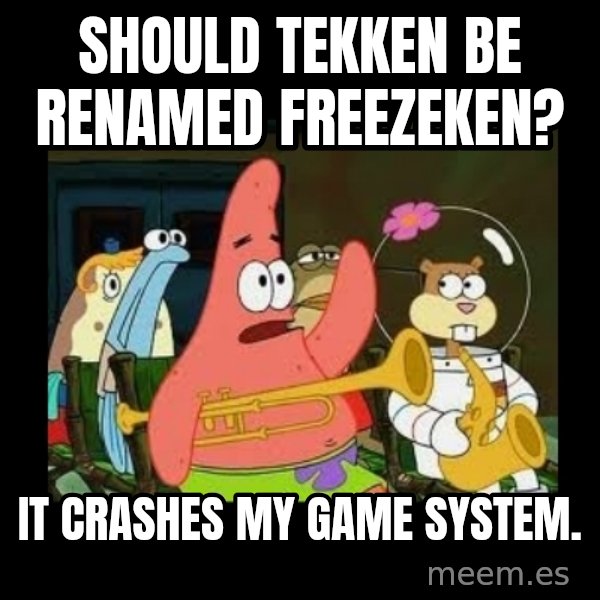 Patrick Star Instrument meme: Should Tekken be renamed Freezeken? / It crashes my game system.