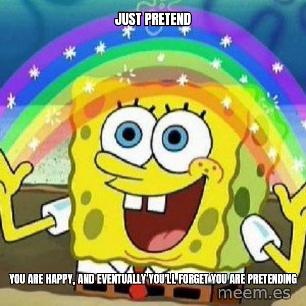 Imagination meme: just pretend / you are happy,  and eventually you'll forget you are pretending