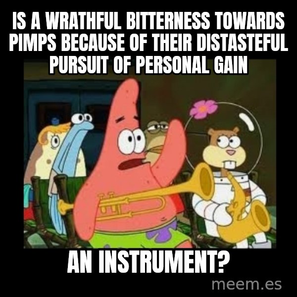 Patrick Star Instrument meme: Is a wrathful bitterness towards pimps because of their distasteful pursuit of personal gain / an instrument?