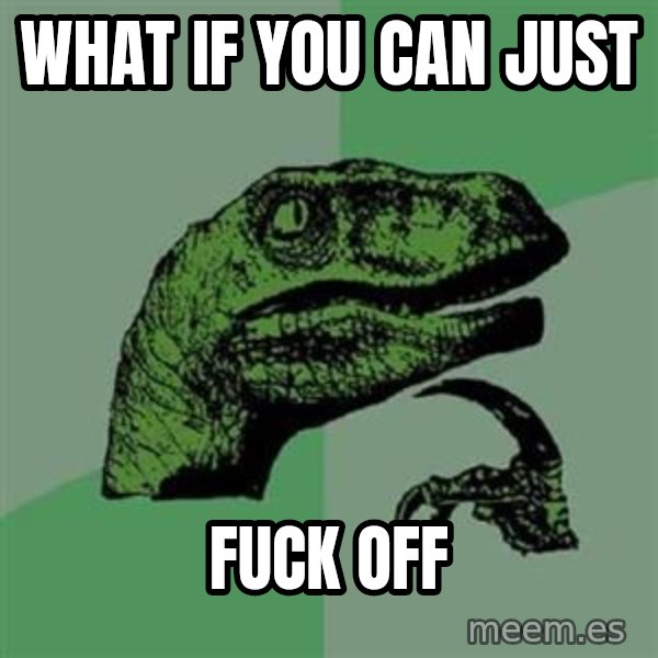 Philosoraptor meme: what if you can just / fuck off