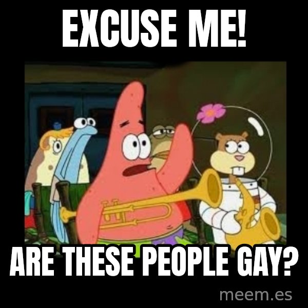Patrick Star Instrument meme: Excuse Me! / Are These People GAY?