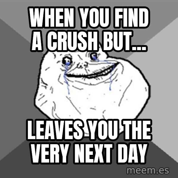 Forever Alone meme: when you find a crush but... / leaves you the very next day