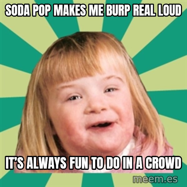Retard girl meme: Soda pop makes me burp real loud / It’s always fun to do in a crowd