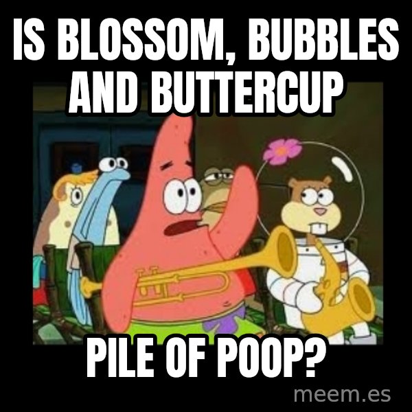 Patrick Star Instrument meme: is blossom, bubbles and buttercup / pile of poop?