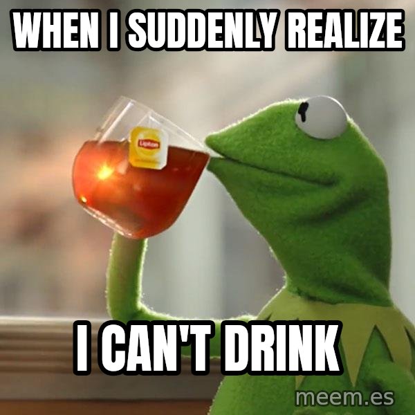 Kermit The Frog Drinking Tea meme: When I suddenly realize / I can't drink