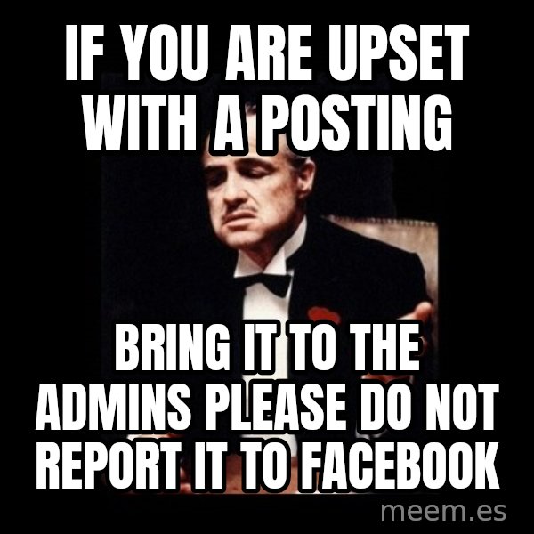The Godfather meme: if you are upset with a posting / Bring it to the admins Please do not report it  to Facebook