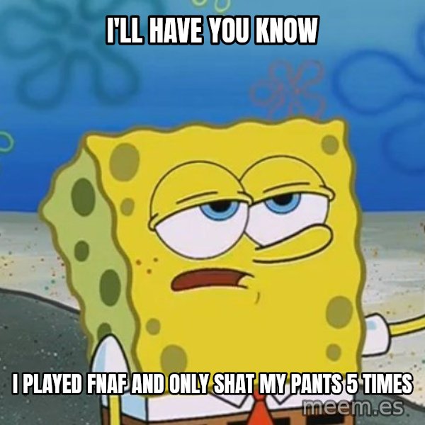 I'll have you know Spongebob meme: i'll have you know / i played fnaf and only shat my pants 5 times