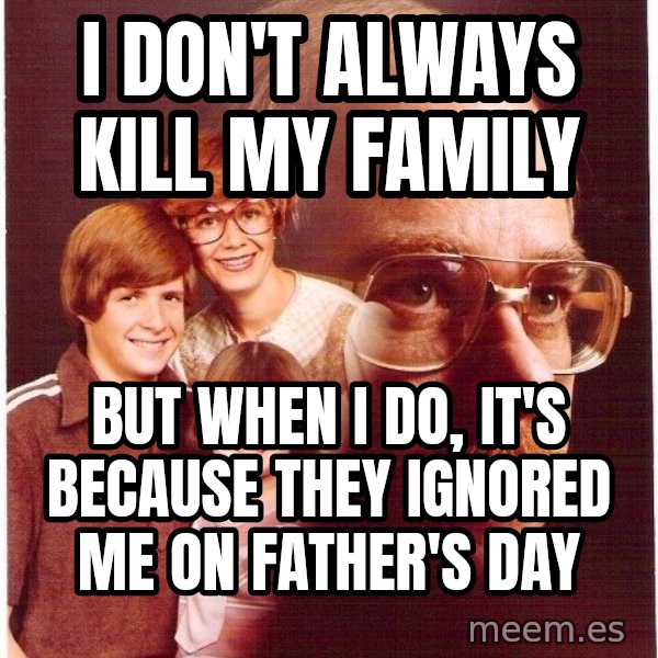 Vengeance Dad meme: I don't always kill my family / but when I do, it's because they ignored me on father's day
