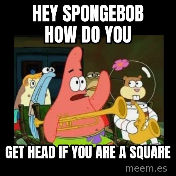 Patrick Star Instrument meme: Hey spongebob how do you / get head if you are a square