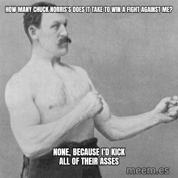 overly manlyman meme: How many Chuck Norris's does it take to win a fight against me? / None, because I'd kick all of their asses