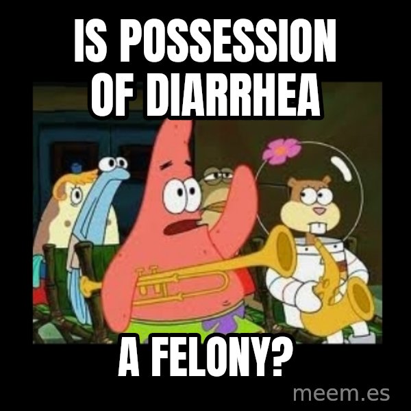 Patrick Star Instrument meme: Is possession of diarrhea / a felony?