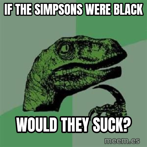 Philosoraptor meme: If The Simpsons were black / would they suck?