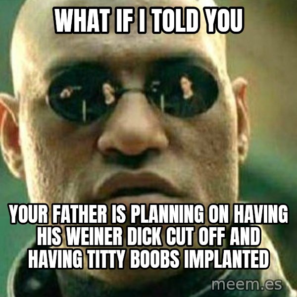 What If I Told You meme: What if I told you / Your father is planning on having his weiner dick cut off and having titty boobs implanted