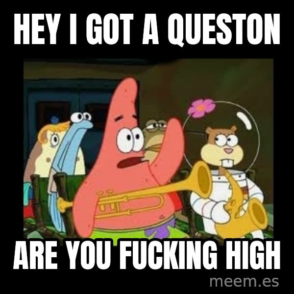 Patrick Star Instrument meme: Hey i got a queston / ARE YOU FUCKING HIGH