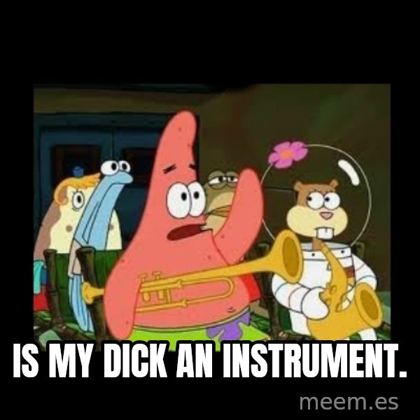 Patrick Star Instrument meme: Is My Dick an instrument.