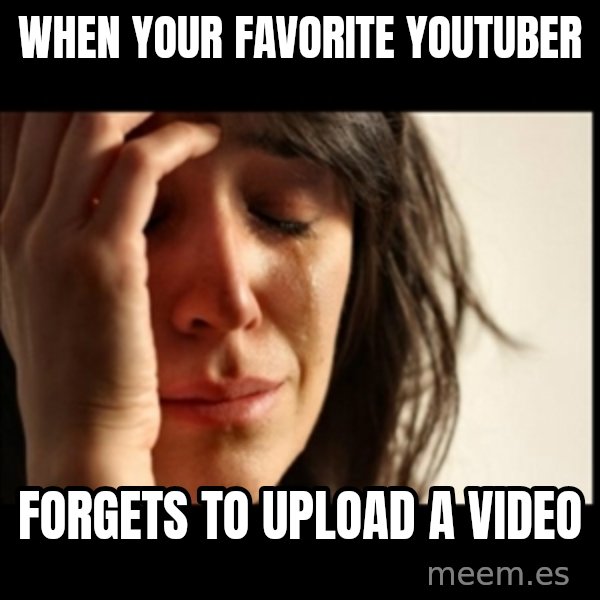 First World Problems meme: when your favorite youtuber / forgets to upload a video