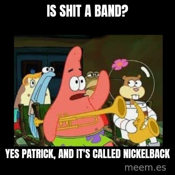 Patrick Star Instrument meme: Is shit a band? / Yes patrick, and it's called nickelback