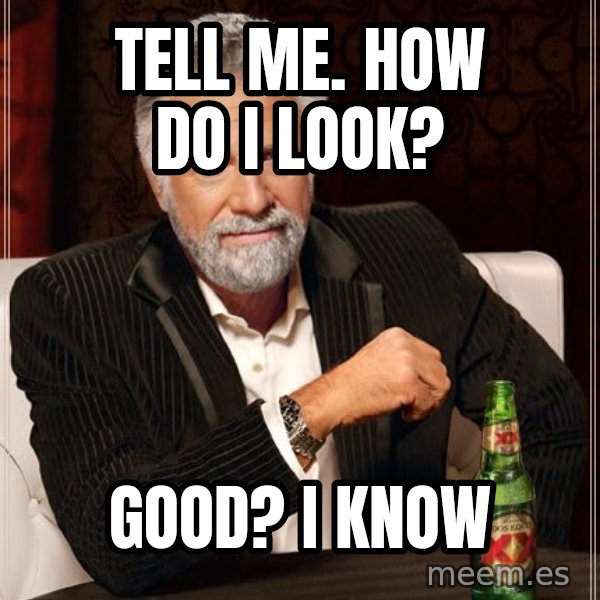 The Most Interesting Man In The World meme: Tell me. How do i look? / Good? I know