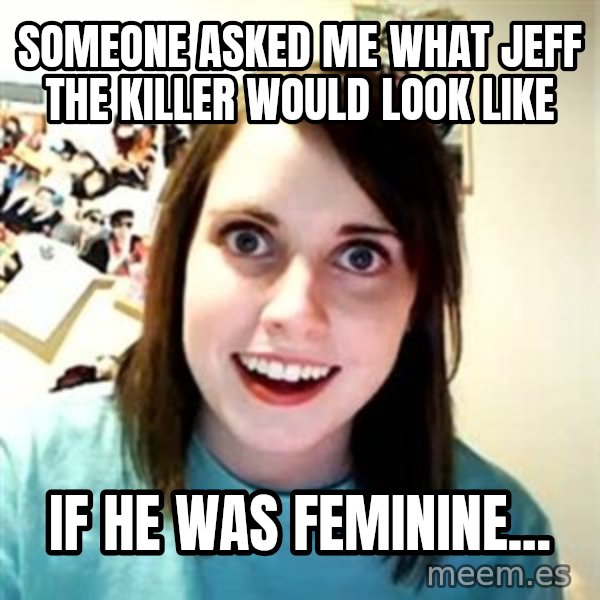 Overly Attached Girlfriend meme: someone asked me what Jeff the Killer would look like / if he was feminine...