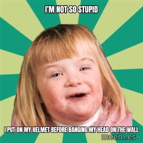 Retard girl meme: I’m not so stupid / I put on my helmet before banging my head on the wall